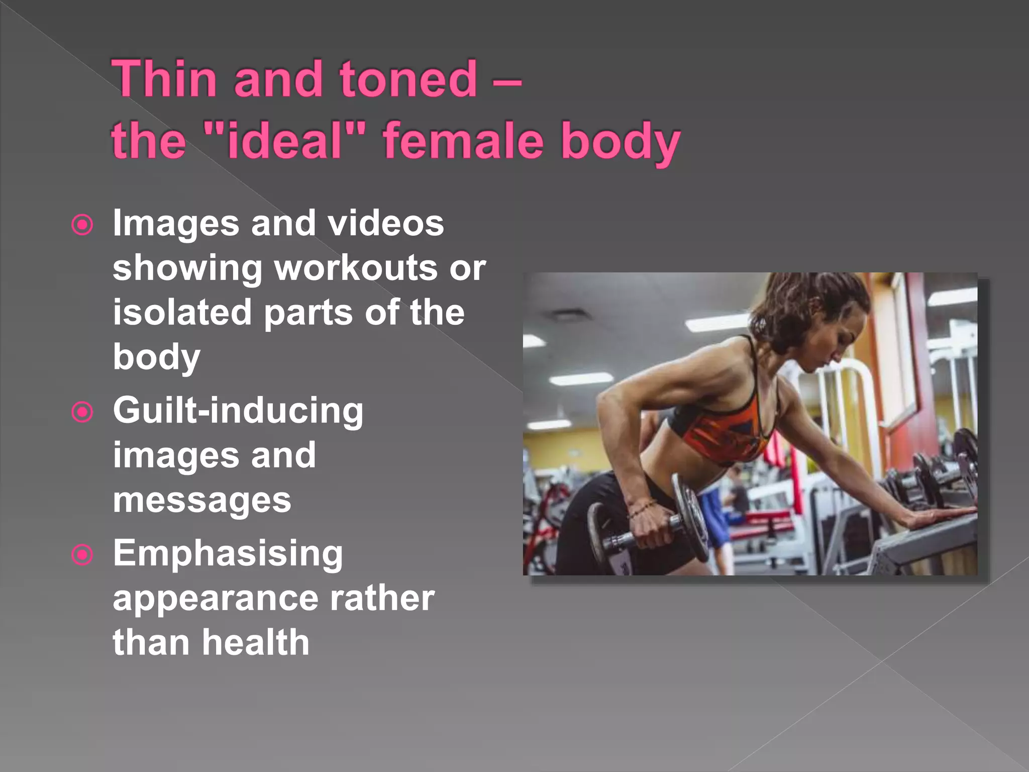  Images and videos
showing workouts or
isolated parts of the
body
 Guilt-inducing
images and
messages
 Emphasising
appearance rather
than health
 
