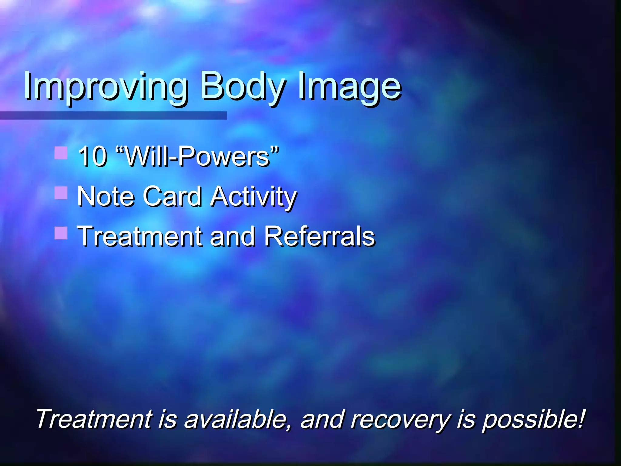Improving Body ImageImproving Body Image
 10 “Will-Powers”10 “Will-Powers”
 Note Card ActivityNote Card Activity
 Treatment and ReferralsTreatment and Referrals
Treatment is available, and recovery is possible!Treatment is available, and recovery is possible!
 