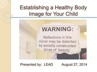 Establishing a Healthy Body 
Image for Your Child 
Presented by: LEAD August 27, 2014 
 