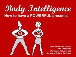 Body Intelligence
How to have a POWERFUL presence
Heidi Alexandra Pollard
CEO, UQ Power
Workplace Futurist and
Company Culture Architect
 