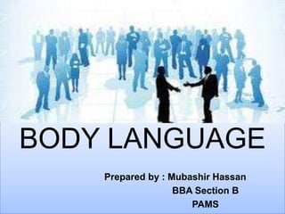 BODY LANGUAGE
    Prepared by : Mubashir Hassan
                   BBA Section B
                      PAMS
 