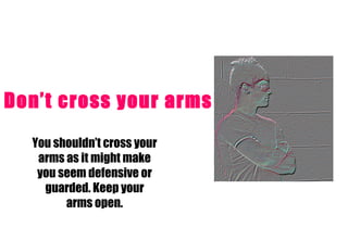Don’t cross your arms You shouldn’t cross your arms as it might make you seem defensive or guarded. Keep your arms open. 