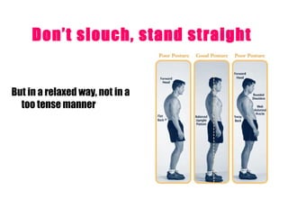 Don’t slouch, stand straight   But in a relaxed way, not in a too tense manner   