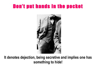 Don’t put hands in the pocket It denotes dejection, being secretive and implies one has something to hide! 