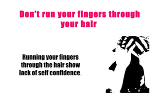 Don’t run your fingers through your hair   Running your fingers through the hair show lack of self confidence . 