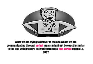 What we are trying to deliver to the one whom we are communicating through   verbal   means might not be exactly similar to the one which we are delivering from our   non-verbal   means i.e. BODY 