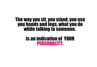 The way you sit, you stand, you use you hands and legs, what you do while talking to someone … is an indication of  YOUR  PERSONALITY . 