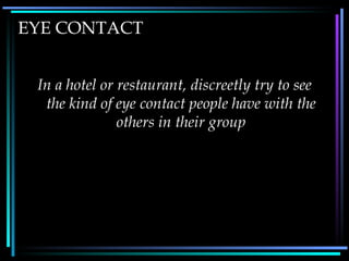 EYE CONTACT In a hotel or restaurant, discreetly try to see the kind of eye contact people have with the others in their group 