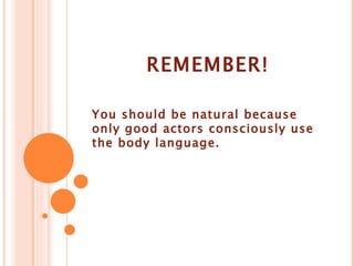 REMEMBER! You should be natural because only good actors consciously use the body language. 