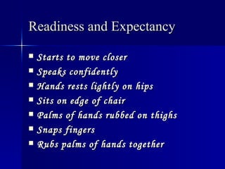 Readiness and Expectancy   Starts to move closer   Speaks confidently   Hands rests lightly on hips   Sits on edge of chair   Palms of hands rubbed on thighs   Snaps fingers   Rubs palms of hands together   