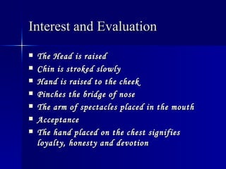 Interest and Evaluation   The Head is raised   Chin is stroked slowly   Hand is raised to the cheek   Pinches the bridge of nose   The arm of spectacles placed in the mouth   Acceptance   The hand placed on the chest signifies loyalty, honesty and devotion   