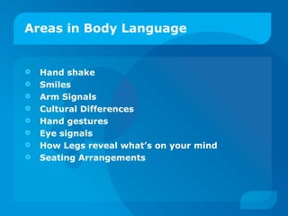 Areas in Body Language Hand shake Smiles Arm Signals Cultural Differences Hand gestures Eye signals How Legs reveal what’s on your mind Seating Arrangements 