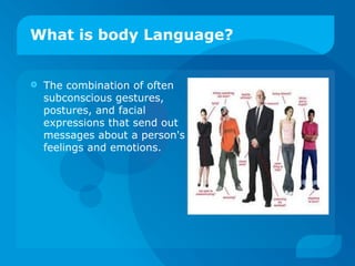 What is body Language? The combination of often subconscious gestures, postures, and facial expressions that send out messages about a person's feelings and emotions.  