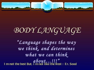 BODY LANGUAGE “ Language shapes the way we think, and determines what we can think about…!!!” I m not the best But, I m not like the Rest :  Er. Sood 