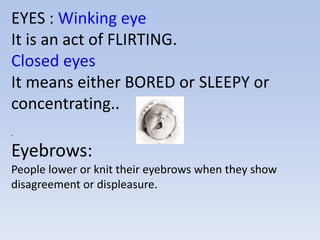EYES : Winking eye
It is an act of FLIRTING.
Closed eyes
It means either BORED or SLEEPY or
concentrating..
.

Eyebrows:
People lower or knit their eyebrows when they show
disagreement or displeasure.
 
