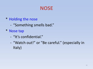 NOSE
* Holding the nose
  - “Something smells bad.”
* Nose tap
  - “It’s confidential.”
  - “Watch out!” or "Be careful.” (especially in
    Italy)



                                                   15
 