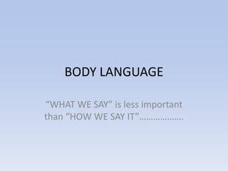BODY LANGUAGE

“WHAT WE SAY” is less important
than “HOW WE SAY IT”……………….
 