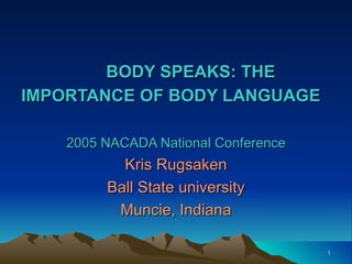 BODY SPEAKS: THE
IMPORTANCE OF BODY LANGUAGE

    2005 NACADA National Conference
           Kris Rugsaken
         Ball State university
          Muncie, Indiana

                                      1
 