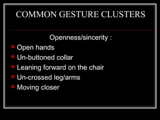 COMMON GESTURE CLUSTERS

              Openness/sincerity :
   Open hands
   Un-buttoned collar
   Leaning forward on the chair
   Un-crossed leg/arms
   Moving closer
 