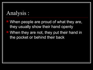 Analysis :
   When people are proud of what they are,
    they usually show their hand openly
   When they are not, they put their hand in
    the pocket or behind their back
 