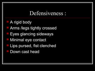 Defensiveness :
   A rigid body
   Arms /legs tightly crossed
   Eyes glancing sideways
   Minimal eye contact
   Lips pursed, fist clenched
   Down cast head
 