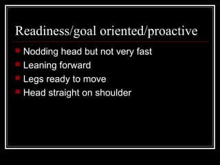 Readiness/goal oriented/proactive
   Nodding head but not very fast
   Leaning forward
   Legs ready to move
   Head straight on shoulder
 