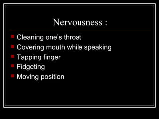 Nervousness :
   Cleaning one’s throat
   Covering mouth while speaking
   Tapping finger
   Fidgeting
   Moving position
 