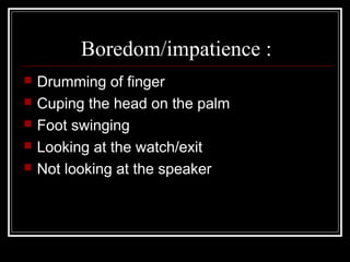 Boredom/impatience :
   Drumming of finger
   Cuping the head on the palm
   Foot swinging
   Looking at the watch/exit
   Not looking at the speaker
 