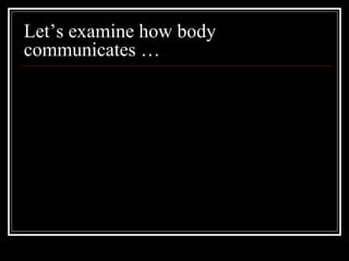 Let’s examine how body
communicates …
 
