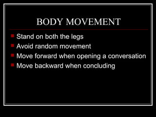 BODY MOVEMENT
   Stand on both the legs
   Avoid random movement
   Move forward when opening a conversation
   Move backward when concluding
 
