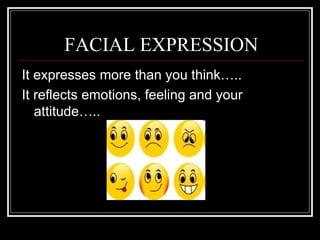 FACIAL EXPRESSION
It expresses more than you think…..
It reflects emotions, feeling and your
   attitude…..
 