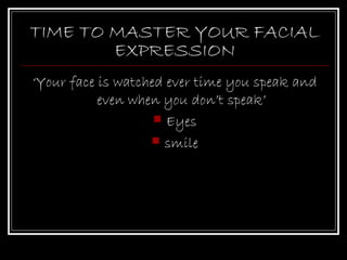 TIME TO MASTER YOUR FACIAL
        EXPRESSION
‘Your face is watched ever time you speak and
           even when you don’t speak’
                     Eyes
                    smile
 