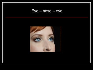Eye – nose – eye
 