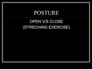 POSTURE
   OPEN V/S CLOSE
(STRECHING EXERCISE)
 