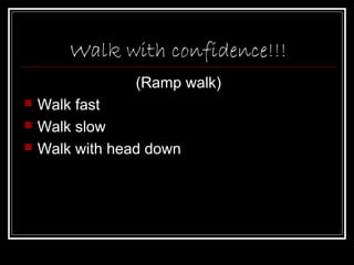 Walk with confidence!!!
                 (Ramp walk)
   Walk fast
   Walk slow
   Walk with head down
 