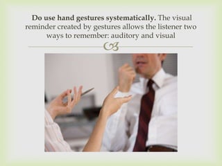 Do use hand gestures systematically. The visual
reminder created by gestures allows the listener two
      ways to remember: auditory and visual
                       
 