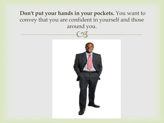 Don't put your hands in your pockets. You want to
convey that you are confident in yourself and those
                   around you.
                      
 
