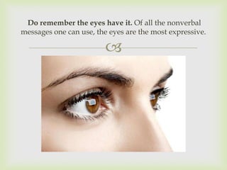 Do remember the eyes have it. Of all the nonverbal
messages one can use, the eyes are the most expressive.

                         
 