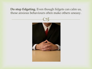 Do stop fidgeting. Even though fidgets can calm us,
those anxious behaviours often make others uneasy.

                       
 