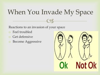 When You Invade My Space
                         
Reactions to an invasion of your space
o Feel troubled
o Get defensive
o Become Aggressive
 