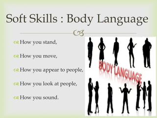 Soft Skills : Body Language
               
  How you stand,

  How you move,

  How you appear to people,

  How you look at people,

  How you sound.
 
