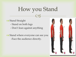 How you Stand
               
 Stand Straight
   - Stand on both legs
   - Don’t lean against anything

 Stand where everyone can see you
   -Face the audience directly.
 