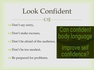 Look Confident
                
 Don’t say sorry,

 Don’t make excuses,

 Don’t be afraid of the audience,

 Don’t be too modest,

 Be prepared for problems.
 