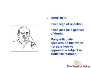 99
• NOSE RUB
It is a sign of rejection.
It can also be a gesture
of doubt.
Many articulate
speakers do this when
not sure how to
approach a subject or
audience reaction.
 