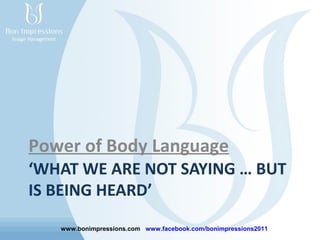 Power of Body Language
‘WHAT WE ARE NOT SAYING … BUT
IS BEING HEARD’
www.bonimpressions.com www.facebook.com/bonimpressions2011

 