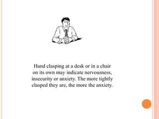 Hand clasping at a desk or in a chair
on its own may indicate nervousness,
insecurity or anxiety. The more tightly
clasped they are, the more the anxiety.
 