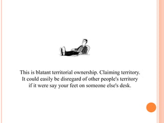 This is blatant territorial ownership. Claiming territory.
It could easily be disregard of other people's territory
if it were say your feet on someone else's desk.
 