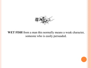 WET FISH from a man this normally means a weak character,
someone who is easily persuaded.
 