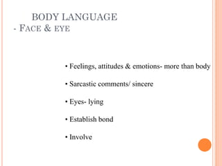 BODY LANGUAGE
- FACE & EYE
• Feelings, attitudes & emotions- more than body
• Sarcastic comments/ sincere
• Eyes- lying
• Establish bond
• Involve
 