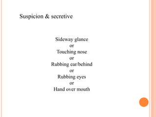 Suspicion & secretive
Sideway glance
or
Touching nose
or
Rubbing ear/behind
or
Rubbing eyes
or
Hand over mouth
 